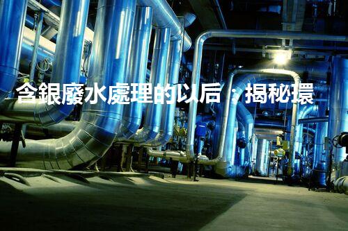 含銀廢水處理的以后：揭秘環(huán)保新技術！